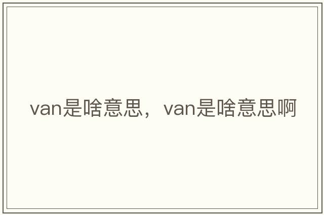 van是啥意思，van是啥意思啊