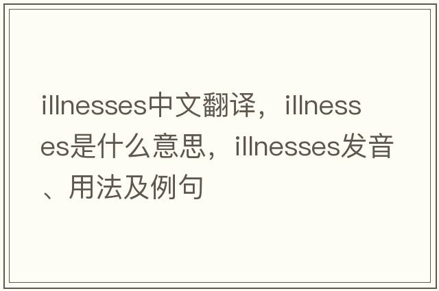 illnesses中文翻譯，illnesses是什么意思，illnesses發(fā)音、用法及例句