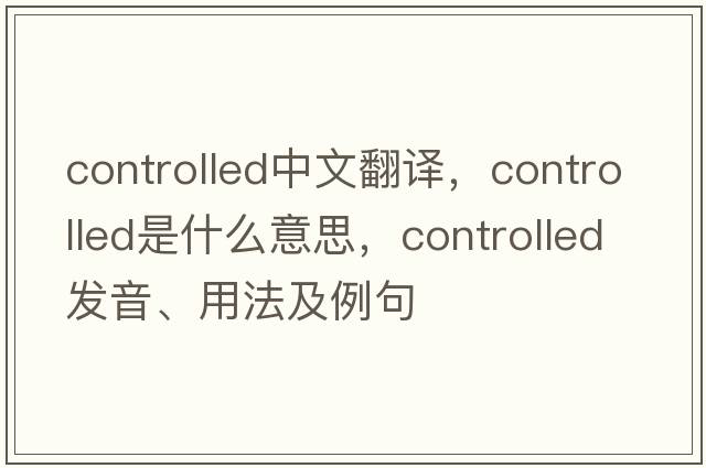controlled中文翻譯，controlled是什么意思，controlled發(fā)音、用法及例句