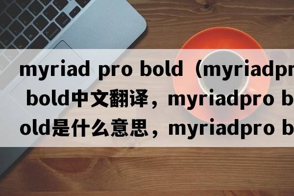 myriad pro bold（myriadpro bold中文翻譯，myriadpro bold是什么意思，myriadpro bold發(fā)音、用法及例句）