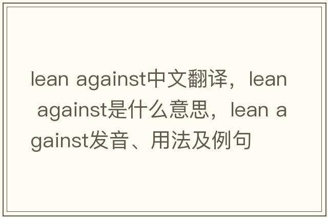 lean against中文翻譯，lean against是什么意思，lean against發(fā)音、用法及例句