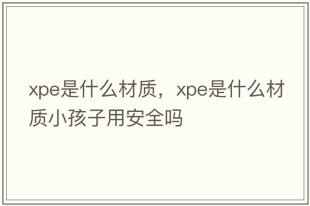 xpe是什么材質(zhì)，xpe是什么材質(zhì)小孩子用安全嗎