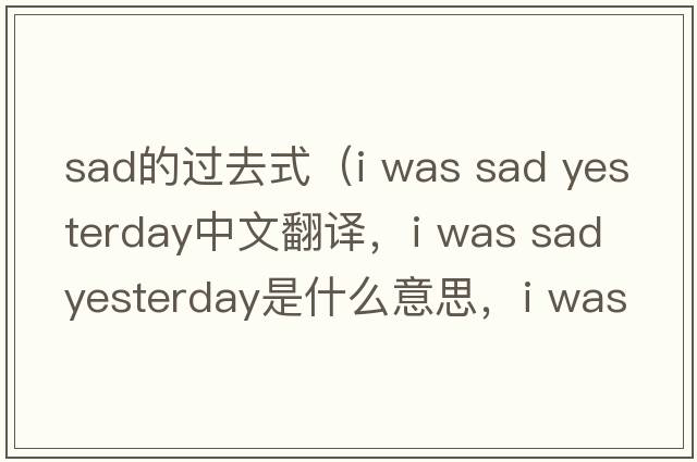 sad的過(guò)去式（i was sad yesterday中文翻譯，i was sad yesterday是什么意思，i was sad yesterday發(fā)音、用法及例句）