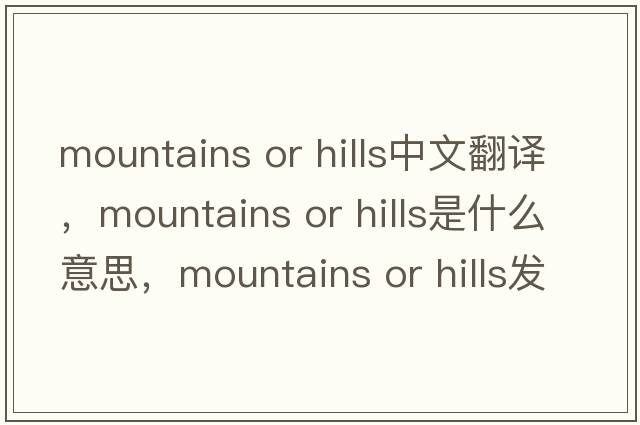 mountains or hills中文翻譯，mountains or hills是什么意思，mountains or hills發(fā)音、用法及例句