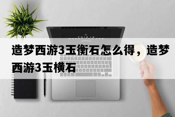 造夢(mèng)西游3玉衡石怎么得，造夢(mèng)西游3玉橫石