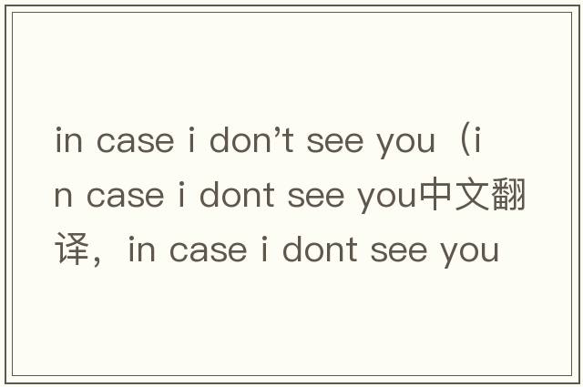 in case i don't see you（in case i dont see you中文翻譯，in case i dont see you是什么意思，in case i dont s