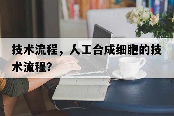 技術(shù)流程，人工合成細胞的技術(shù)流程？