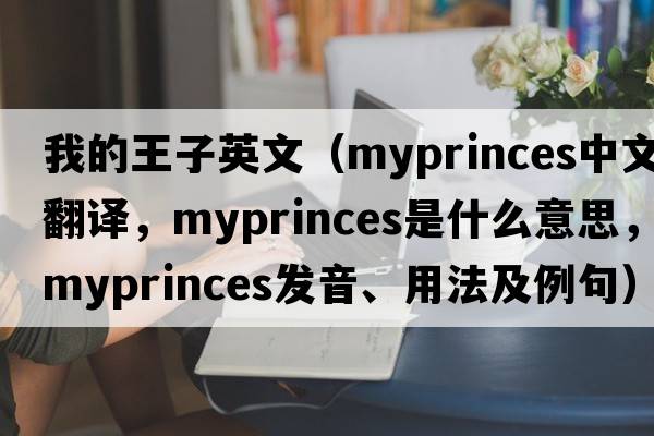 我的王子英文（myprinces中文翻譯，myprinces是什么意思，myprinces發(fā)音、用法及例句）