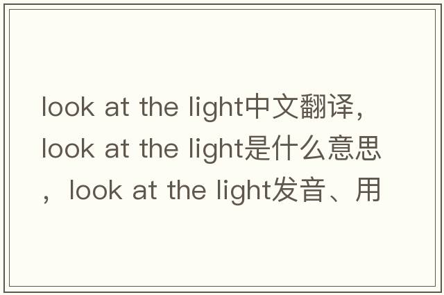 look at the light中文翻譯，look at the light是什么意思，look at the light發(fā)音、用法及例句