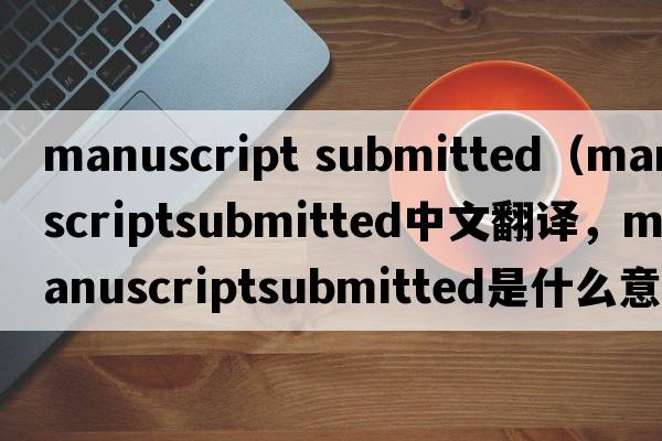 manuscript submitted（manuscriptsubmitted中文翻譯，manuscriptsubmitted是什么意思，manuscriptsubmitted發(fā)音、用法及例句）