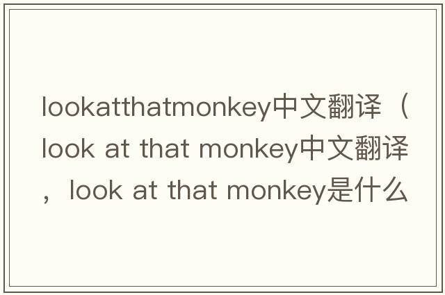 lookatthatmonkey中文翻譯（look at that monkey中文翻譯，look at that monkey是什么意思，look at that monkey發(fā)音、用法及例句）