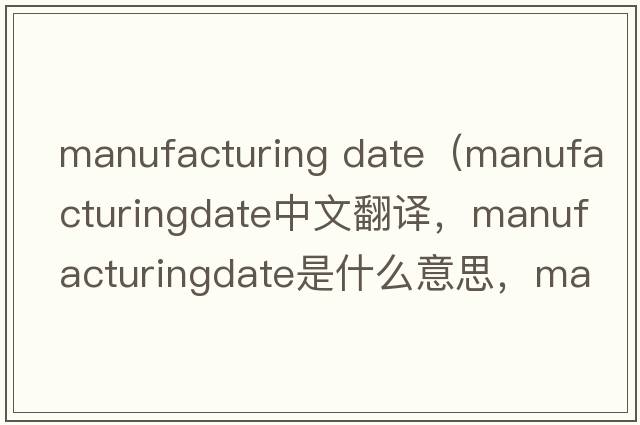 manufacturing date（manufacturingdate中文翻譯，manufacturingdate是什么意思，manufacturingdate發(fā)音、用法及例句）
