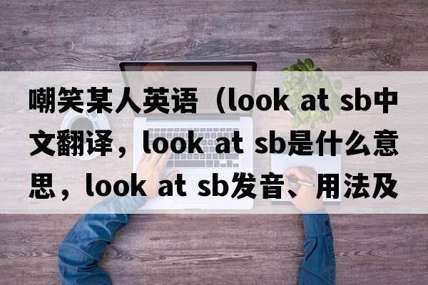 嘲笑某人英語(yǔ)（look at sb中文翻譯，look at sb是什么意思，look at sb發(fā)音、用法及例句）