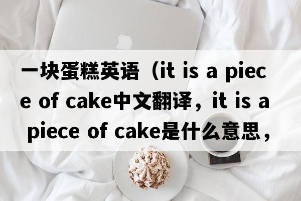 一塊蛋糕英語(yǔ)（it is a piece of cake中文翻譯，it is a piece of cake是什么意思，it is a piece of cake發(fā)音、用法及例句）