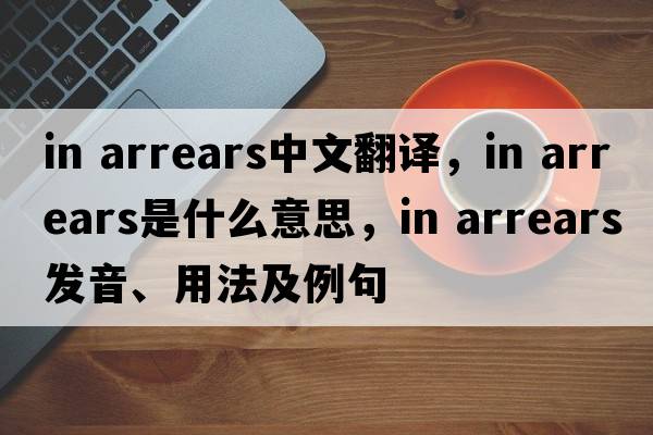 in arrears中文翻譯，in arrears是什么意思，in arrears發(fā)音、用法及例句