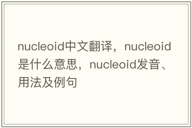nucleoid中文翻譯，nucleoid是什么意思，nucleoid發(fā)音、用法及例句