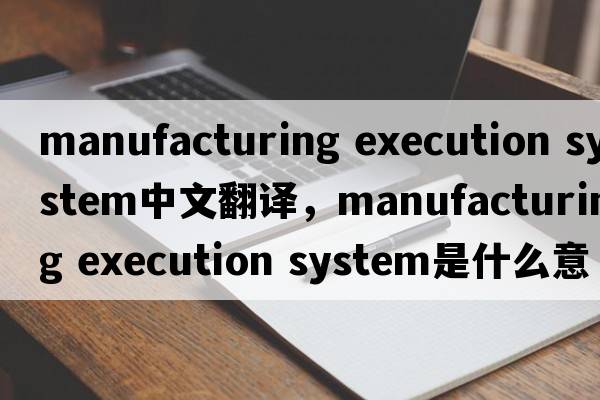 manufacturing execution system中文翻譯，manufacturing execution system是什么意思，manufacturing execution syste