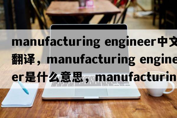manufacturing engineer中文翻譯，manufacturing engineer是什么意思，manufacturing engineer發(fā)音、用法及例句