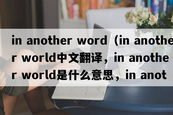 in another word（in another world中文翻譯，in another world是什么意思，in another world發(fā)音、用法及例句）