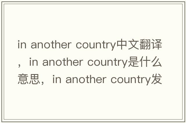 in another country中文翻譯，in another country是什么意思，in another country發(fā)音、用法及例句