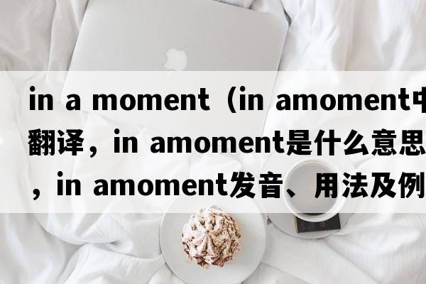 in a moment（in amoment中文翻譯，in amoment是什么意思，in amoment發(fā)音、用法及例句）