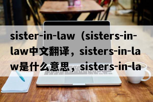 sister-in-law（sisters-in-law中文翻譯，sisters-in-law是什么意思，sisters-in-law發(fā)音、用法及例句）