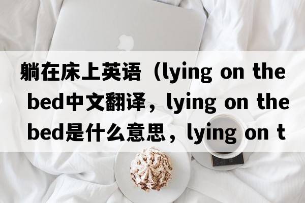 躺在床上英語(yǔ)（lying on the bed中文翻譯，lying on the bed是什么意思，lying on the bed發(fā)音、用法及例句）