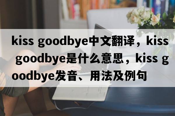 kiss goodbye中文翻譯，kiss goodbye是什么意思，kiss goodbye發(fā)音、用法及例句