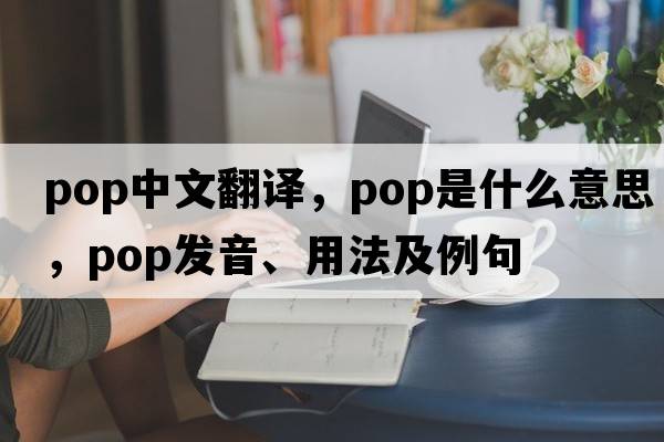 pop中文翻譯，pop是什么意思，pop發(fā)音、用法及例句