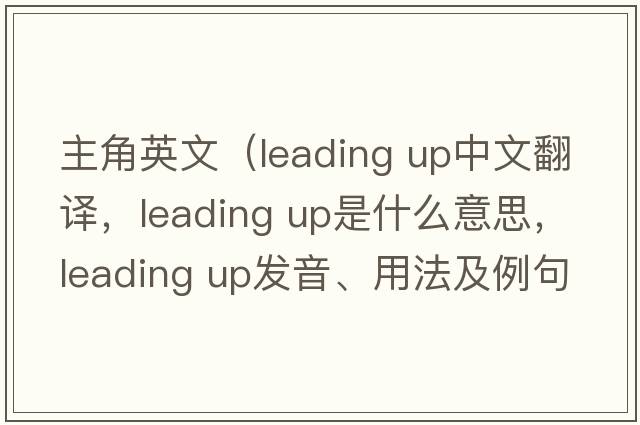 主角英文（leading up中文翻譯，leading up是什么意思，leading up發(fā)音、用法及例句）