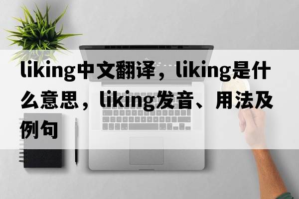 liking中文翻譯，liking是什么意思，liking發(fā)音、用法及例句