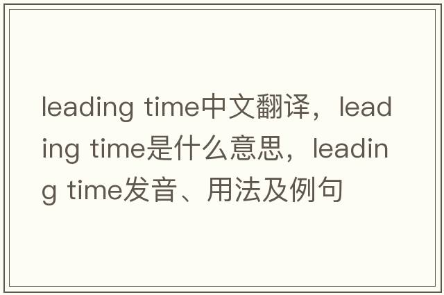 leading time中文翻譯，leading time是什么意思，leading time發(fā)音、用法及例句