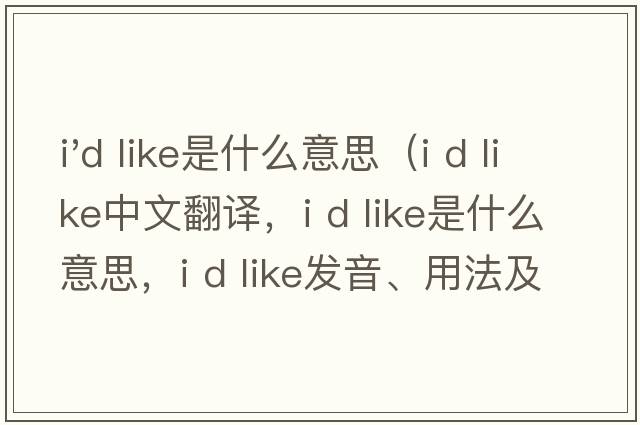 i'd like是什么意思（i d like中文翻譯，i d like是什么意思，i d like發(fā)音、用法及例句）