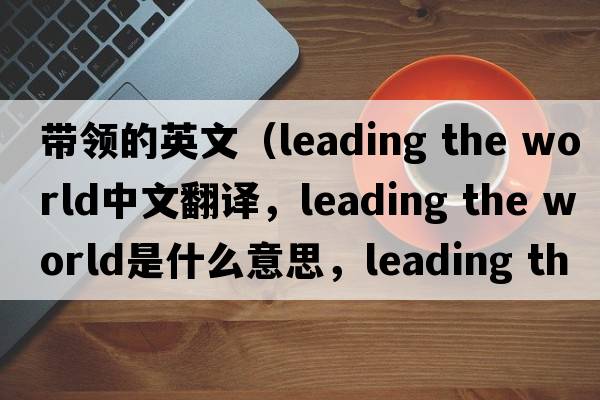 帶領(lǐng)的英文（leading the world中文翻譯，leading the world是什么意思，leading the world發(fā)音、用法及例句）