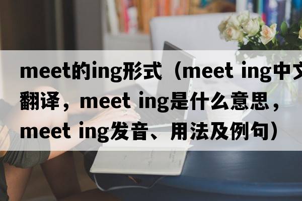 meet的ing形式（meet ing中文翻譯，meet ing是什么意思，meet ing發(fā)音、用法及例句）