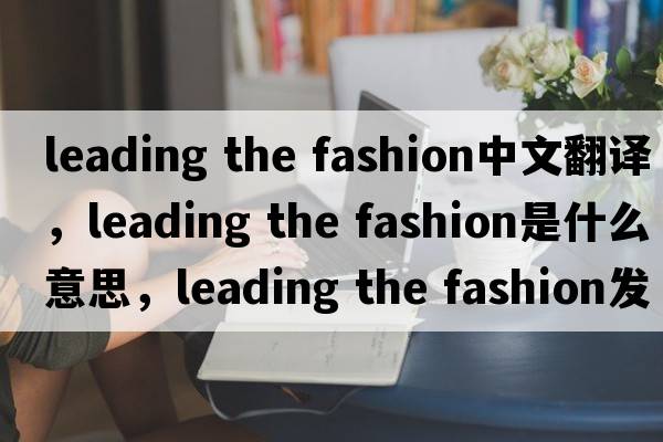 leading the fashion中文翻譯，leading the fashion是什么意思，leading the fashion發(fā)音、用法及例句