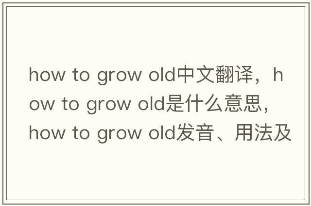 how to grow old中文翻譯，how to grow old是什么意思，how to grow old發(fā)音、用法及例句