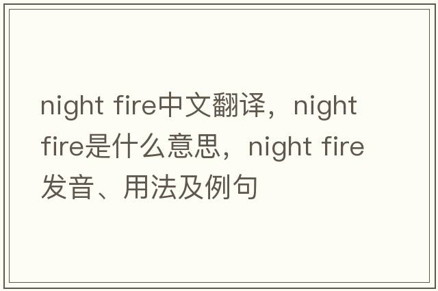 night fire中文翻譯，night fire是什么意思，night fire發(fā)音、用法及例句