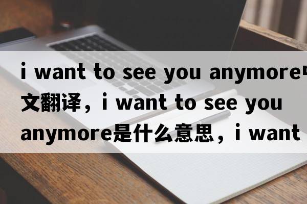 i want to see you anymore中文翻譯，i want to see you anymore是什么意思，i want to see you anymore發(fā)音、用法及例句