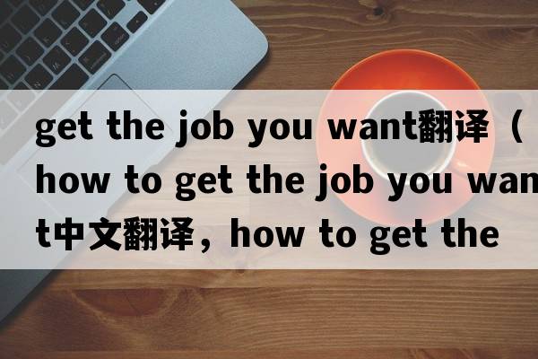 get the job you want翻譯（how to get the job you want中文翻譯，how to get the job you want是什么意思，how to get t