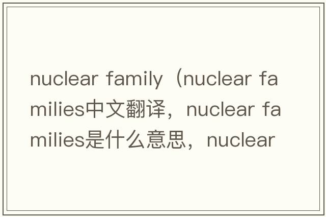 nuclear family（nuclear families中文翻譯，nuclear families是什么意思，nuclear families發(fā)音、用法及例句）
