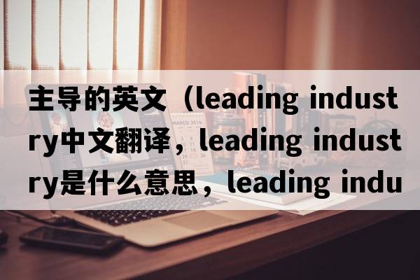 主導的英文（leading industry中文翻譯，leading industry是什么意思，leading industry發(fā)音、用法及例句）