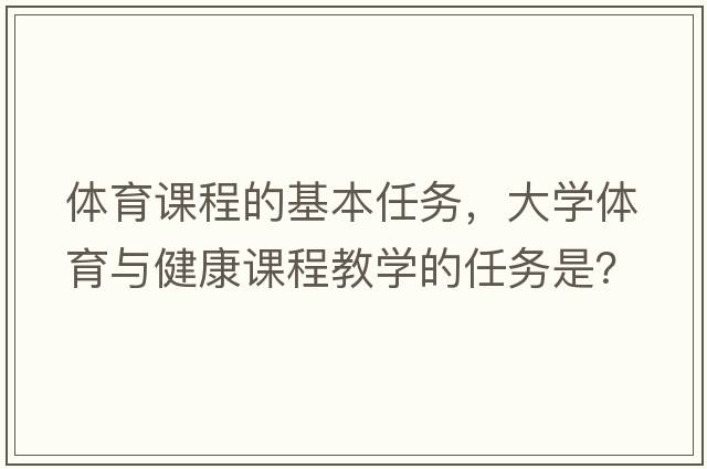 體育課程的基本任務(wù)，大學(xué)體育與健康課程教學(xué)的任務(wù)是？