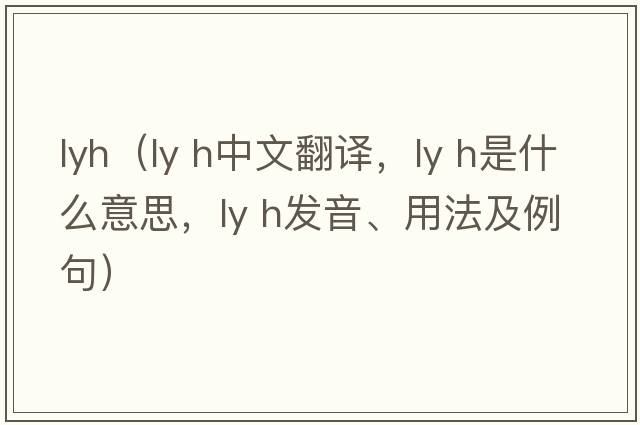 lyh（ly h中文翻譯，ly h是什么意思，ly h發(fā)音、用法及例句）