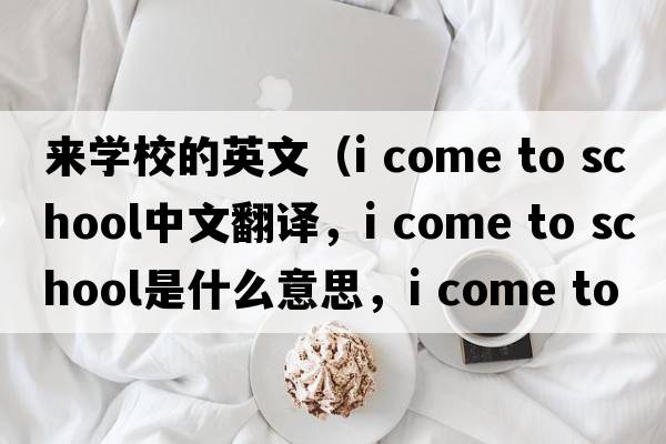 來(lái)學(xué)校的英文（i come to school中文翻譯，i come to school是什么意思，i come to school發(fā)音、用法及例句）