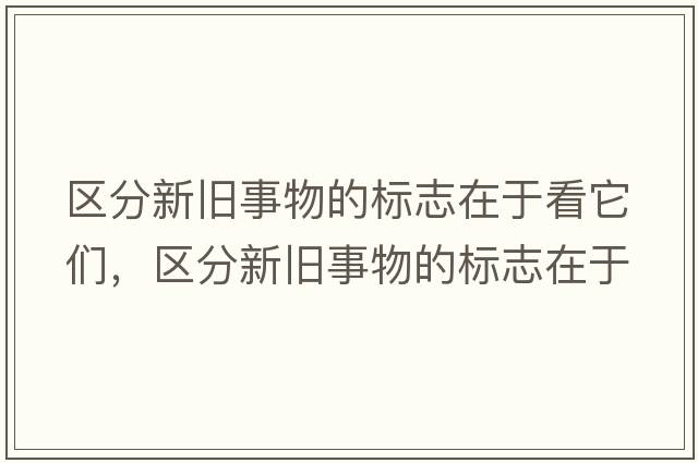 區分新舊事物的標志在于看它們，區分新舊事物的標志在于