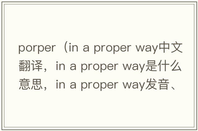 porper（in a proper way中文翻譯，in a proper way是什么意思，in a proper way發(fā)音、用法及例句）