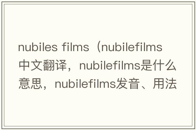 nubiles films（nubilefilms中文翻譯，nubilefilms是什么意思，nubilefilms發(fā)音、用法及例句）