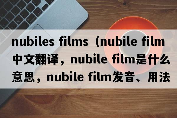nubiles films（nubile film中文翻譯，nubile film是什么意思，nubile film發(fā)音、用法及例句）