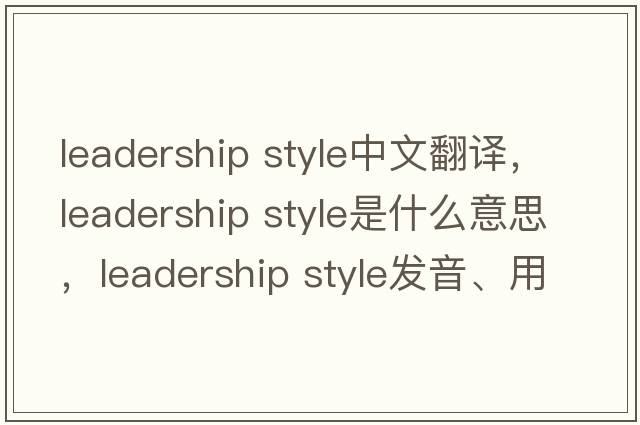 leadership style中文翻譯，leadership style是什么意思，leadership style發(fā)音、用法及例句